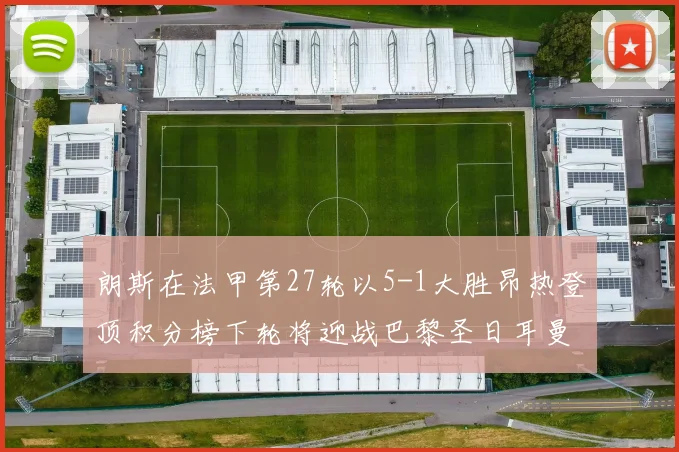 朗斯在法甲第27轮以5-1大胜昂热登顶积分榜下轮将迎战巴黎圣日耳曼