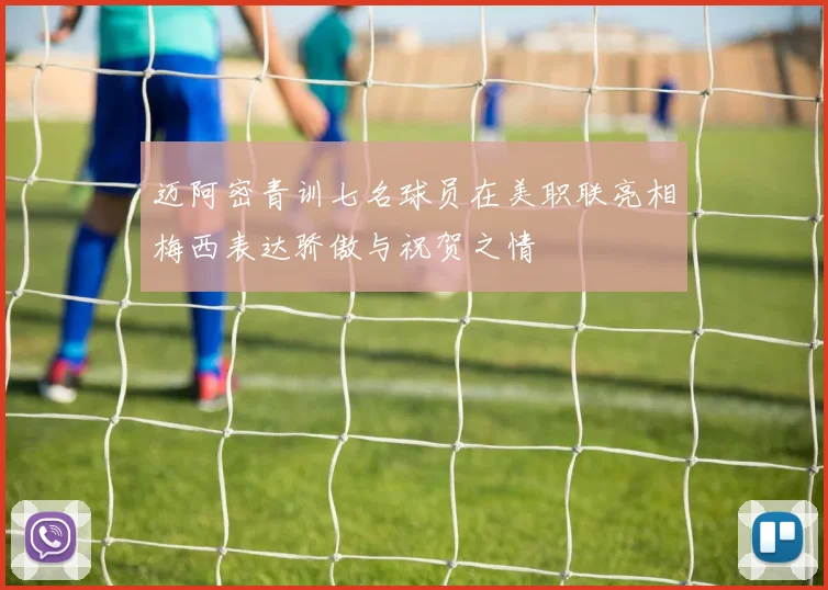 迈阿密青训七名球员在美职联亮相梅西表达骄傲与祝贺之情