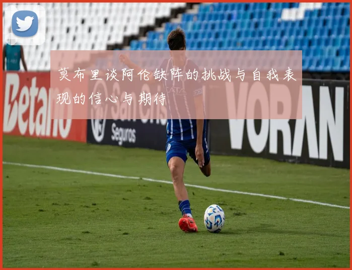莫布里谈阿伦缺阵的挑战与自我表现的信心与期待
