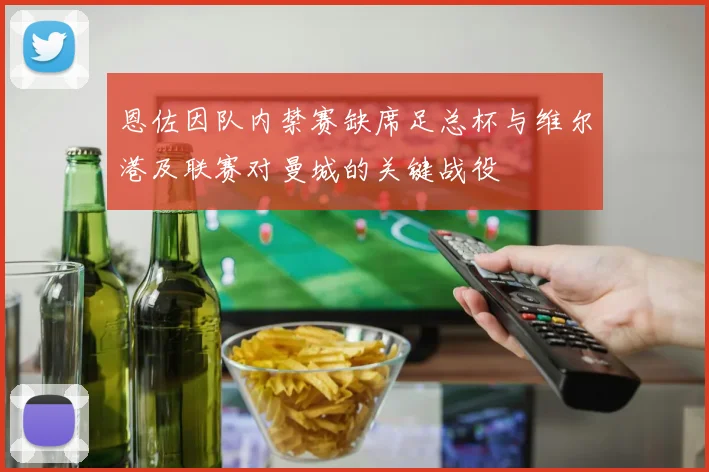 恩佐因队内禁赛缺席足总杯与维尔港及联赛对曼城的关键战役