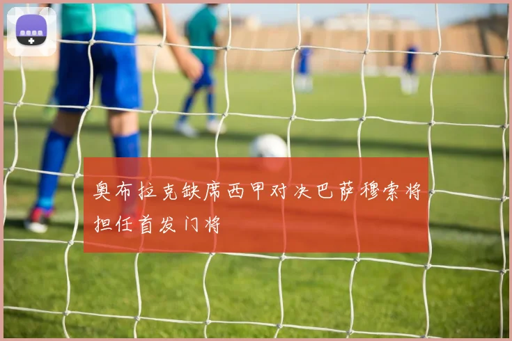 奥布拉克缺席西甲对决巴萨穆索将担任首发门将