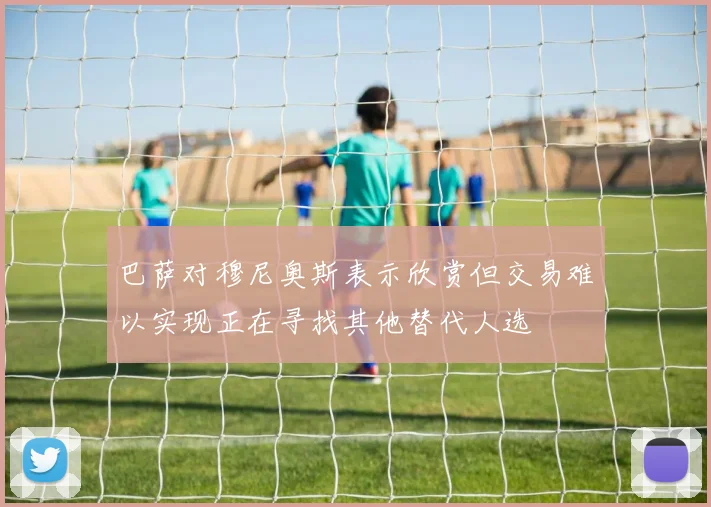 巴萨对穆尼奥斯表示欣赏但交易难以实现正在寻找其他替代人选