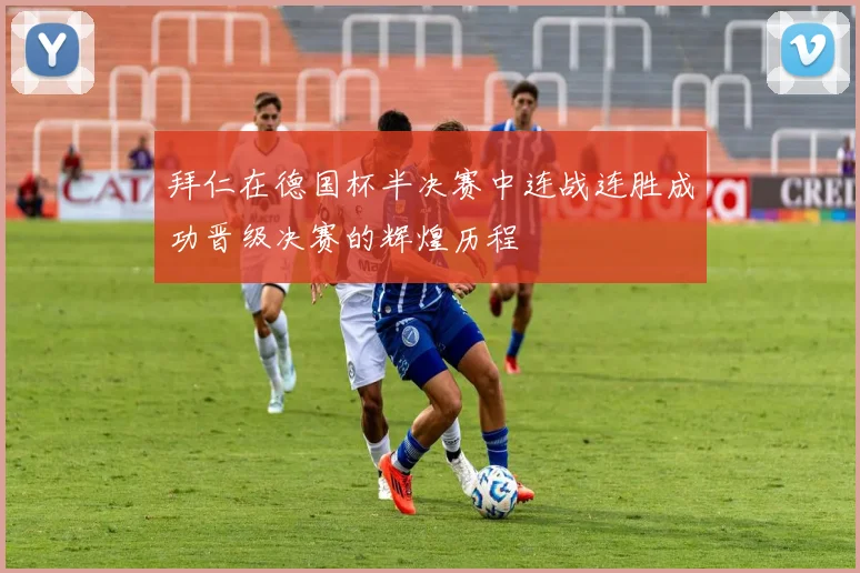 拜仁在德国杯半决赛中连战连胜成功晋级决赛的辉煌历程
