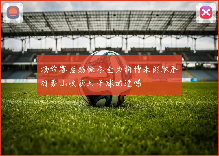 杨希赛后感慨尽全力拼搏未能取胜对泰山收获处子球的遗憾