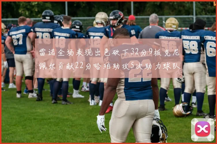 雷诺全场表现出色砍下32分9板克尼佩尔贡献22分哈珀助攻5次助力球队胜利