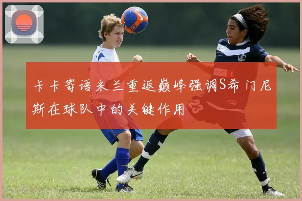 卡卡寄语米兰重返巅峰强调S希门尼斯在球队中的关键作用
