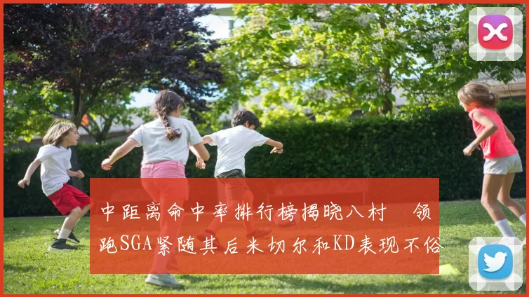 中距离命中率排行榜揭晓八村塁领跑SGA紧随其后米切尔和KD表现不俗