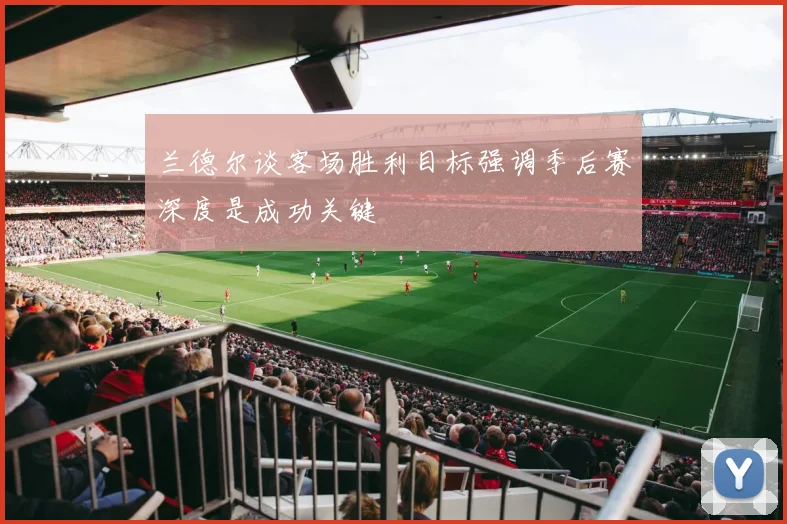 兰德尔谈客场胜利目标强调季后赛深度是成功关键