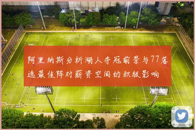 阿里纳斯分析湖人夺冠前景与77落选最佳阵对薪资空间的积极影响