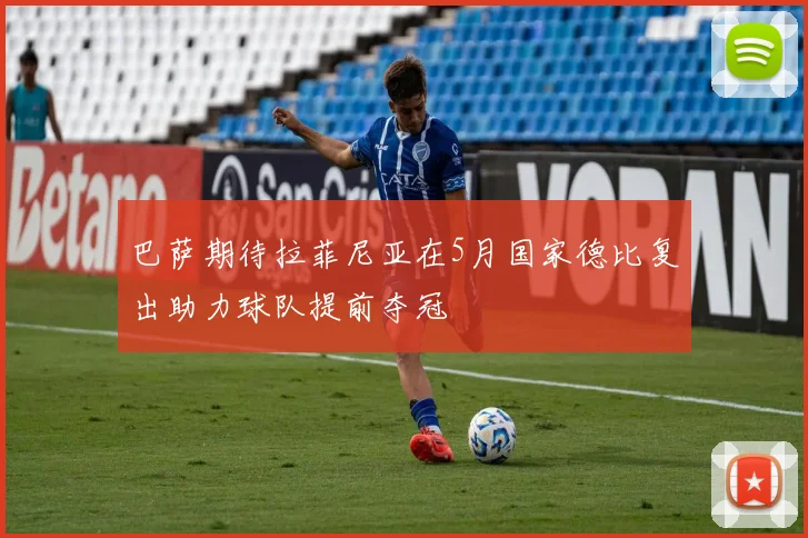 巴萨期待拉菲尼亚在5月国家德比复出助力球队提前夺冠