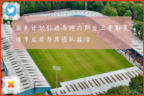 国米计划引进乌迪内斯后卫索勒复活节后将与其团队接洽