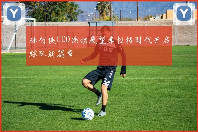 独行侠CEO热切展望弗拉格时代开启球队新篇章