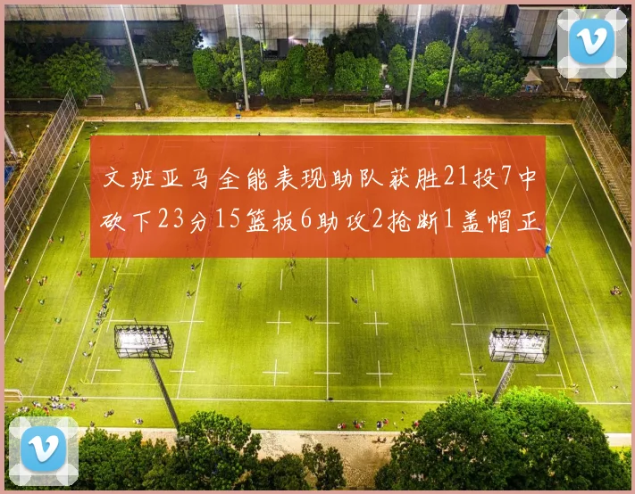 文班亚马全能表现助队获胜21投7中砍下23分15篮板6助攻2抢断1盖帽正负值14