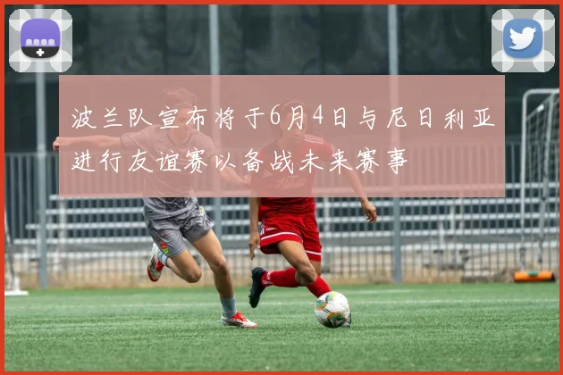 波兰队宣布将于6月4日与尼日利亚进行友谊赛以备战未来赛事