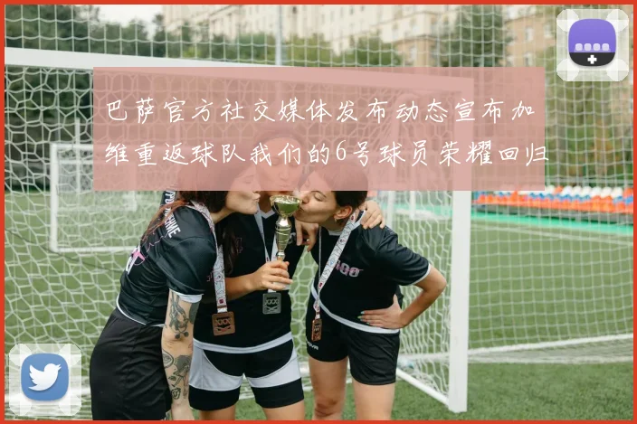 巴萨官方社交媒体发布动态宣布加维重返球队我们的6号球员荣耀回归