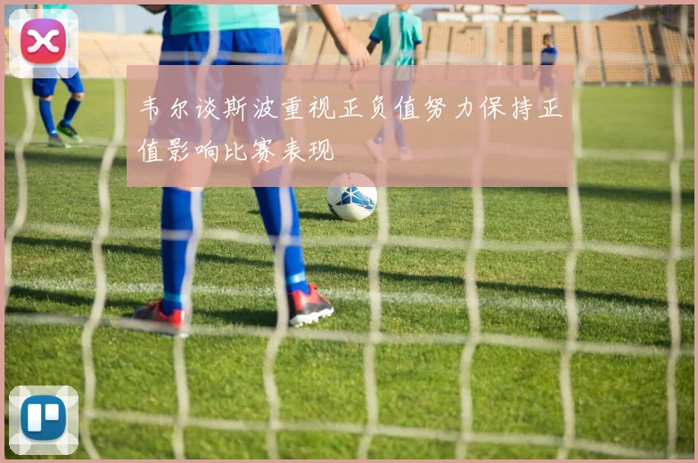 韦尔谈斯波重视正负值努力保持正值影响比赛表现