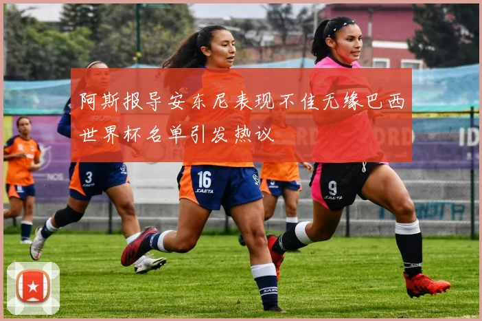 阿斯报导安东尼表现不佳无缘巴西世界杯名单引发热议