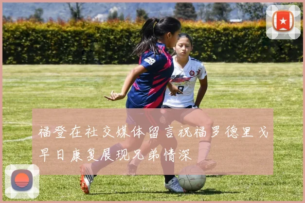 福登在社交媒体留言祝福罗德里戈早日康复展现兄弟情深