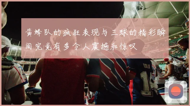 黄蜂队的疯狂表现与三球的精彩瞬间究竟有多令人震撼和惊叹