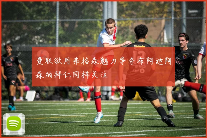 曼联欲用弗格森魅力争夺布阿迪阿森纳拜仁同样关注