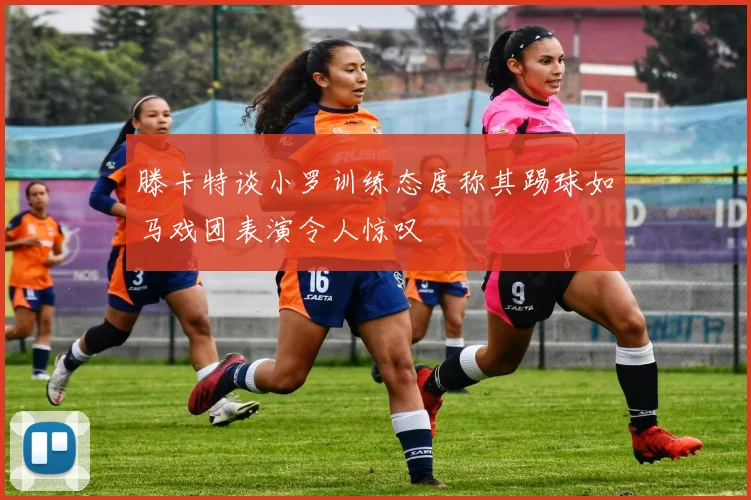 滕卡特谈小罗训练态度称其踢球如马戏团表演令人惊叹
