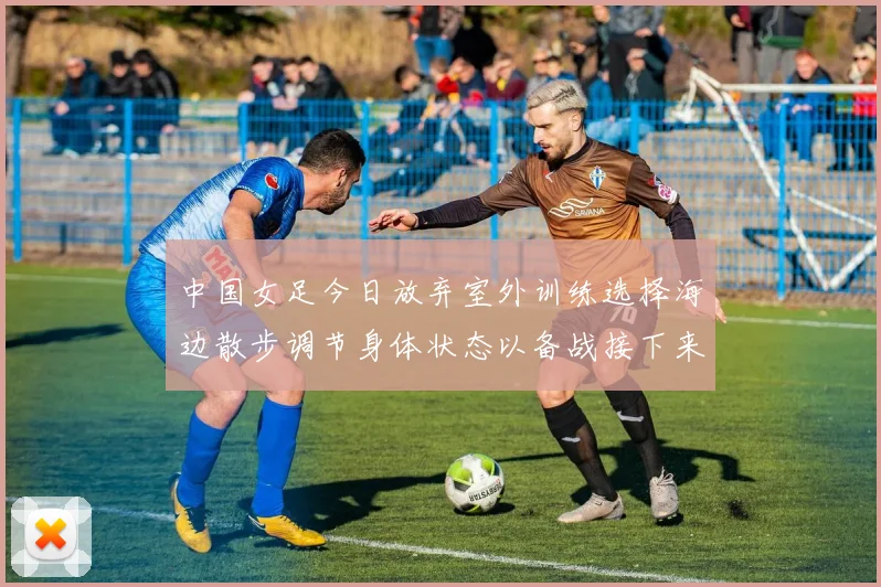 中国女足今日放弃室外训练选择海边散步调节身体状态以备战接下来的比赛