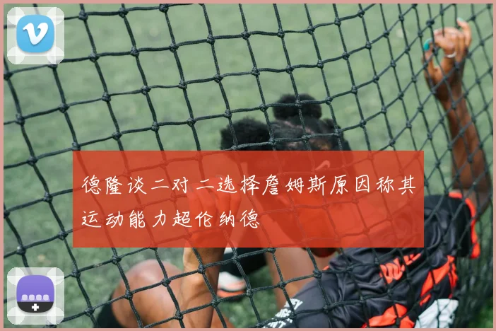 德隆谈二对二选择詹姆斯原因称其运动能力超伦纳德